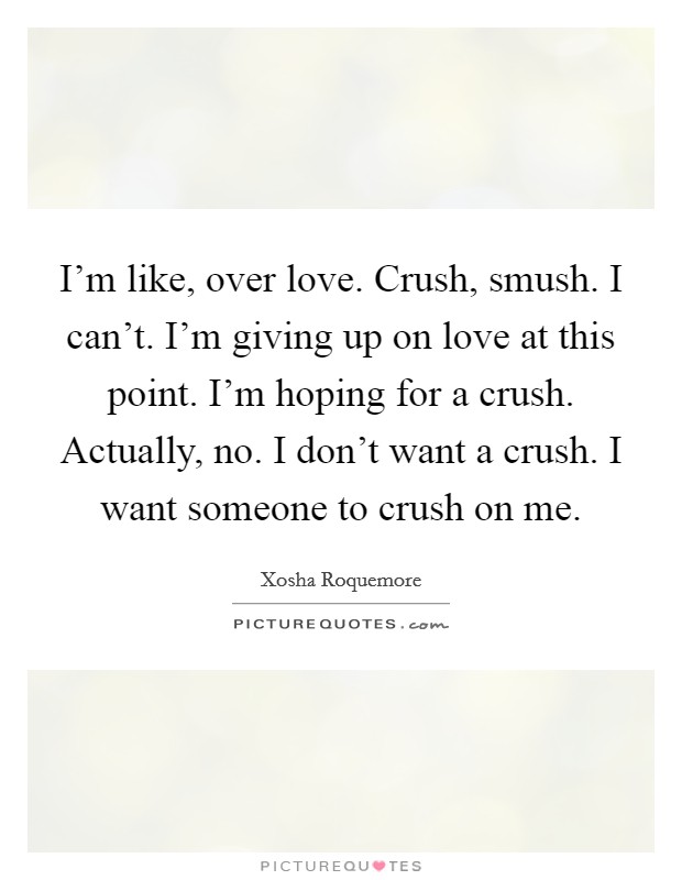I'm like, over love. Crush, smush. I can't. I'm giving up on love at this point. I'm hoping for a crush. Actually, no. I don't want a crush. I want someone to crush on me. Picture Quote #1