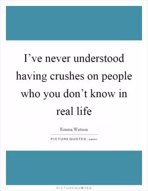 I’ve never understood having crushes on people who you don’t know in real life Picture Quote #1