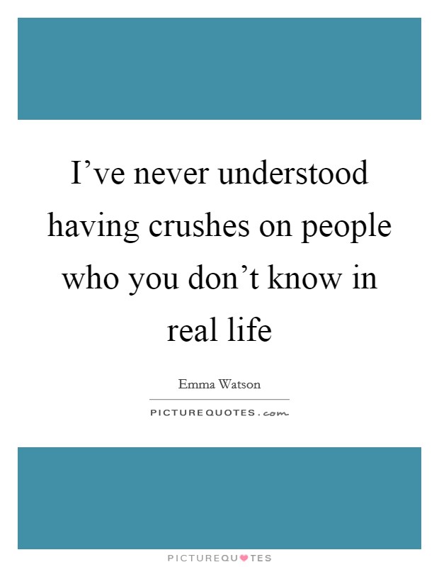 I've never understood having crushes on people who you don't know in real life Picture Quote #1