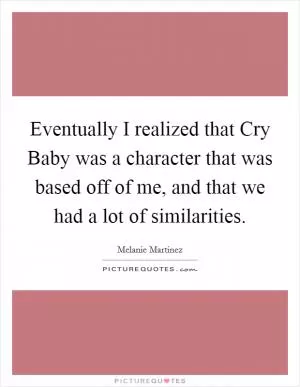 Eventually I realized that Cry Baby was a character that was based off of me, and that we had a lot of similarities Picture Quote #1