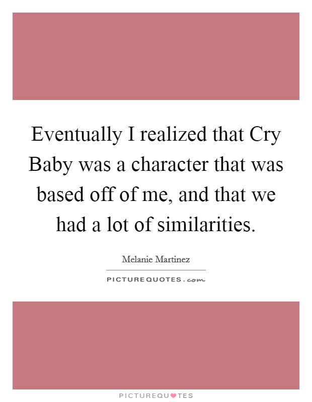 Eventually I realized that Cry Baby was a character that was based off of me, and that we had a lot of similarities. Picture Quote #1