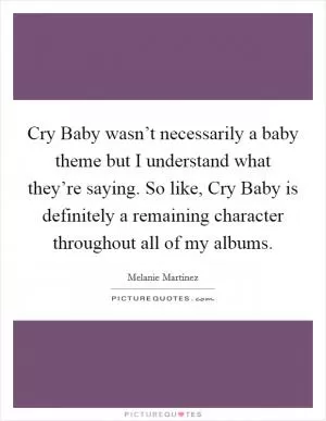 Cry Baby wasn’t necessarily a baby theme but I understand what they’re saying. So like, Cry Baby is definitely a remaining character throughout all of my albums Picture Quote #1