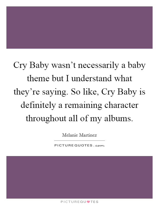 Cry Baby wasn't necessarily a baby theme but I understand what they're saying. So like, Cry Baby is definitely a remaining character throughout all of my albums. Picture Quote #1