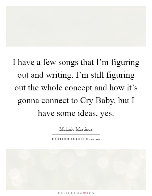 I have a few songs that I'm figuring out and writing. I'm still figuring out the whole concept and how it's gonna connect to Cry Baby, but I have some ideas, yes. Picture Quote #1