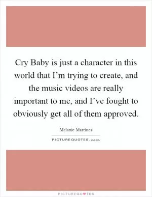 Cry Baby is just a character in this world that I’m trying to create, and the music videos are really important to me, and I’ve fought to obviously get all of them approved Picture Quote #1