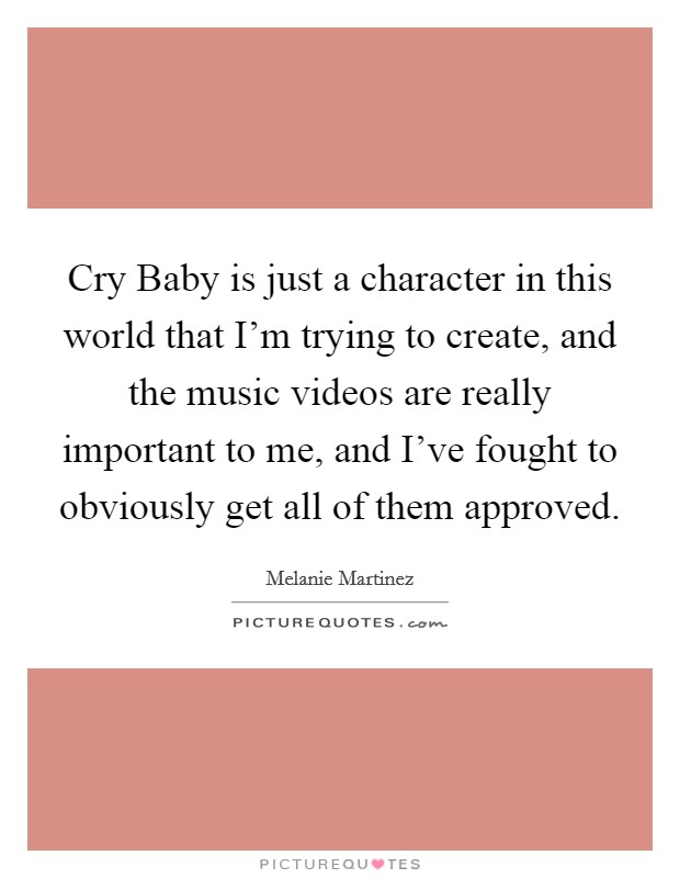 Cry Baby is just a character in this world that I'm trying to create, and the music videos are really important to me, and I've fought to obviously get all of them approved. Picture Quote #1