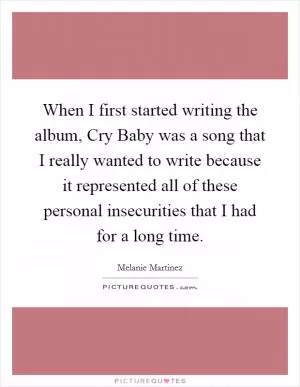When I first started writing the album, Cry Baby was a song that I really wanted to write because it represented all of these personal insecurities that I had for a long time Picture Quote #1