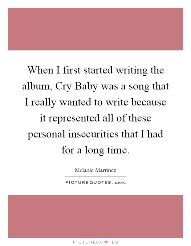 When I first started writing the album, Cry Baby was a song that I really wanted to write because it represented all of these personal insecurities that I had for a long time. Picture Quote #1