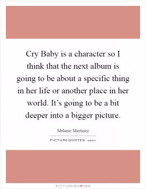 Cry Baby is a character so I think that the next album is going to be about a specific thing in her life or another place in her world. It’s going to be a bit deeper into a bigger picture Picture Quote #1