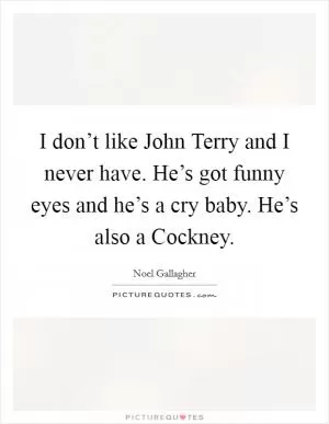 I don’t like John Terry and I never have. He’s got funny eyes and he’s a cry baby. He’s also a Cockney Picture Quote #1