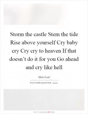 Storm the castle Stem the tide Rise above yourself Cry baby cry Cry cry to heaven If that doesn’t do it for you Go ahead and cry like hell Picture Quote #1