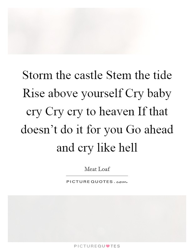 Storm the castle Stem the tide Rise above yourself Cry baby cry Cry cry to heaven If that doesn't do it for you Go ahead and cry like hell Picture Quote #1