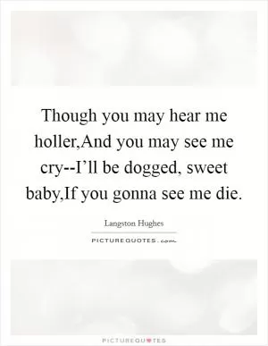 Though you may hear me holler,And you may see me cry--I’ll be dogged, sweet baby,If you gonna see me die Picture Quote #1