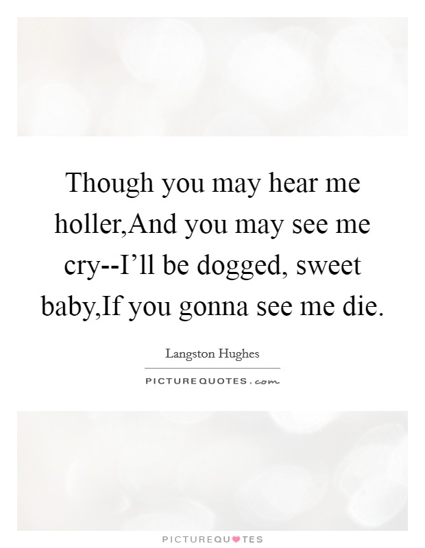 Though you may hear me holler,And you may see me cry--I'll be dogged, sweet baby,If you gonna see me die. Picture Quote #1