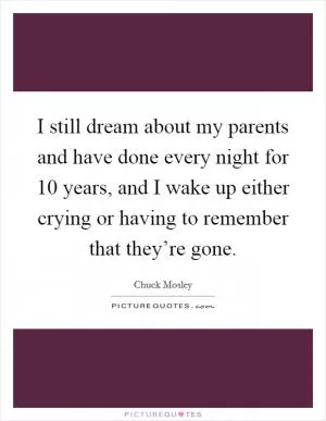 I still dream about my parents and have done every night for 10 years, and I wake up either crying or having to remember that they’re gone Picture Quote #1