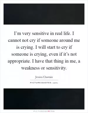 I’m very sensitive in real life. I cannot not cry if someone around me is crying. I will start to cry if someone is crying, even if it’s not appropriate. I have that thing in me, a weakness or sensitivity Picture Quote #1