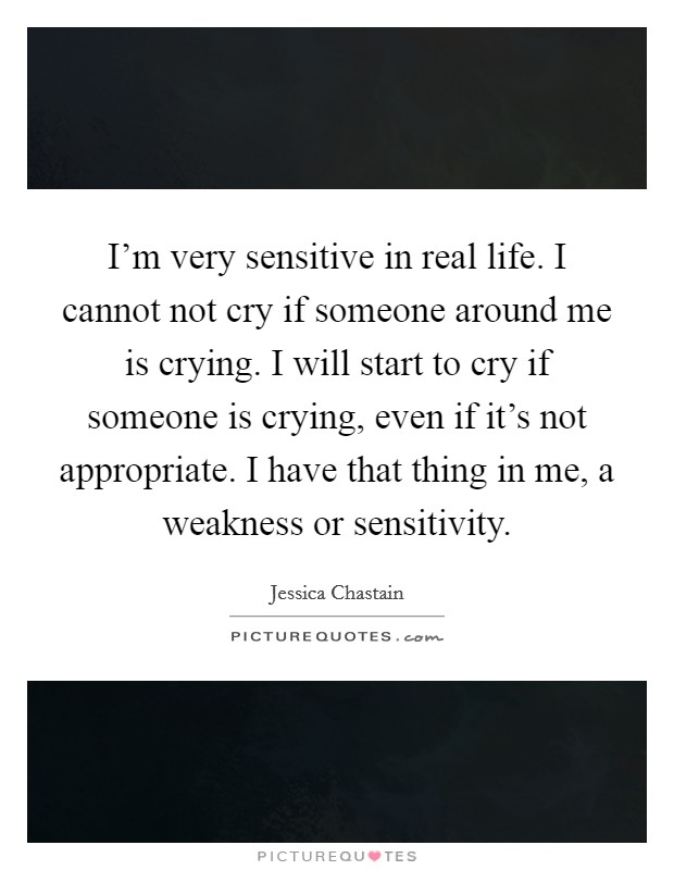 I'm very sensitive in real life. I cannot not cry if someone around me is crying. I will start to cry if someone is crying, even if it's not appropriate. I have that thing in me, a weakness or sensitivity. Picture Quote #1