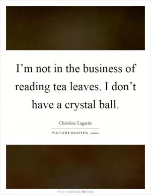 I’m not in the business of reading tea leaves. I don’t have a crystal ball Picture Quote #1