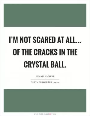 I’m not scared at all... Of the cracks in the crystal ball Picture Quote #1