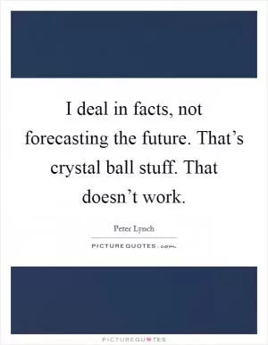 I deal in facts, not forecasting the future. That’s crystal ball stuff. That doesn’t work Picture Quote #1