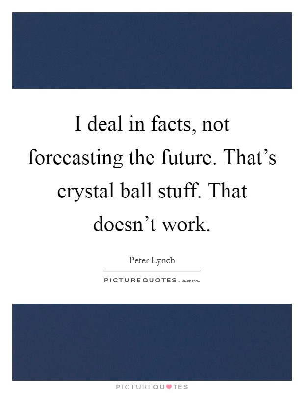 I deal in facts, not forecasting the future. That’s crystal ball stuff. That doesn’t work Picture Quote #1