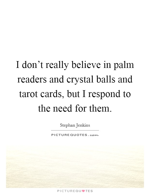 I don’t really believe in palm readers and crystal balls and tarot cards, but I respond to the need for them Picture Quote #1