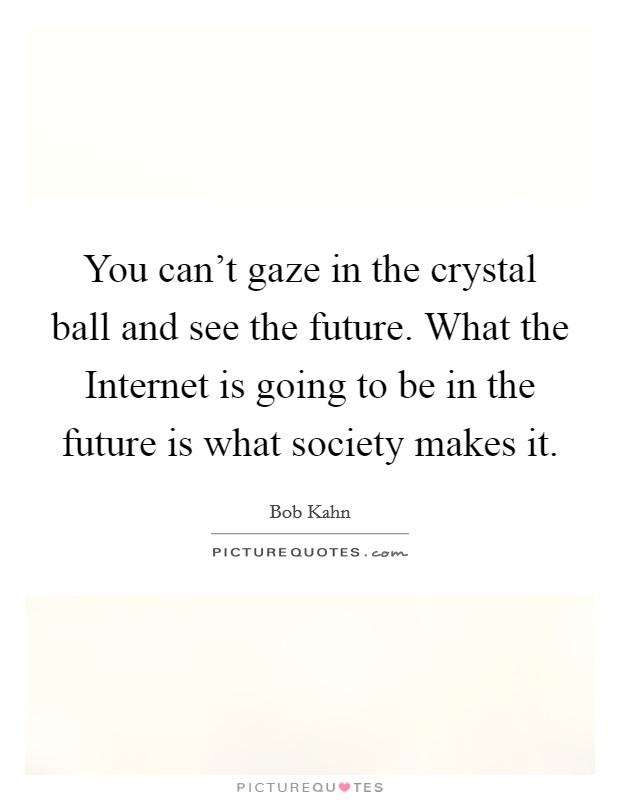 You can’t gaze in the crystal ball and see the future. What the Internet is going to be in the future is what society makes it Picture Quote #1