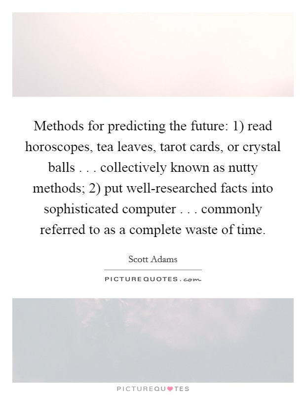 Methods for predicting the future: 1) read horoscopes, tea leaves, tarot cards, or crystal balls . . . collectively known as nutty methods; 2) put well-researched facts into sophisticated computer . . . commonly referred to as a complete waste of time Picture Quote #1