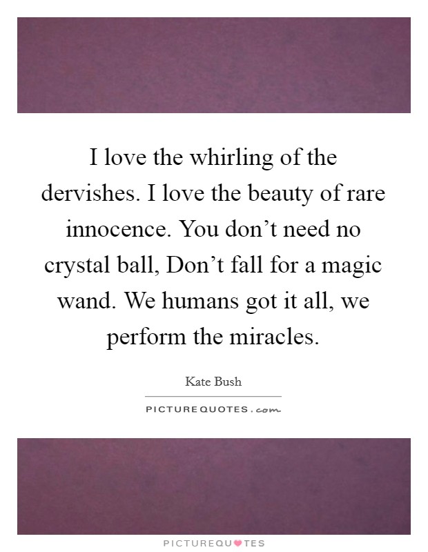 I love the whirling of the dervishes. I love the beauty of rare innocence. You don’t need no crystal ball, Don’t fall for a magic wand. We humans got it all, we perform the miracles Picture Quote #1
