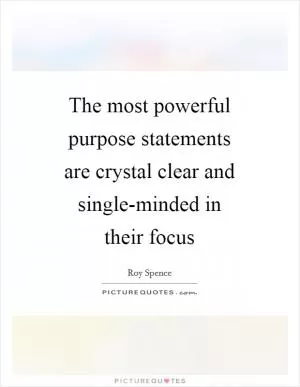The most powerful purpose statements are crystal clear and single-minded in their focus Picture Quote #1