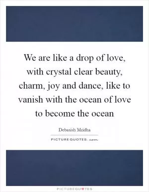 We are like a drop of love, with crystal clear beauty, charm, joy and dance, like to vanish with the ocean of love to become the ocean Picture Quote #1