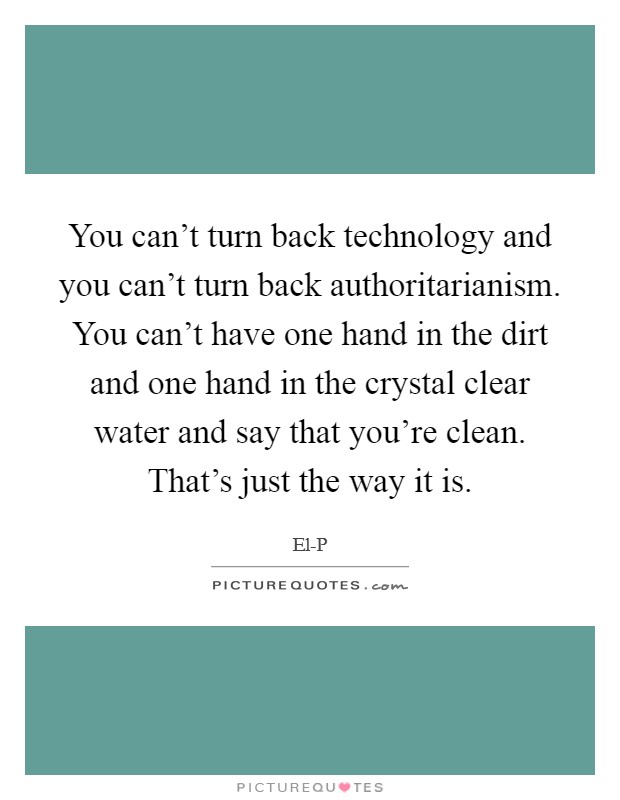 You can't turn back technology and you can't turn back authoritarianism. You can't have one hand in the dirt and one hand in the crystal clear water and say that you're clean. That's just the way it is. Picture Quote #1