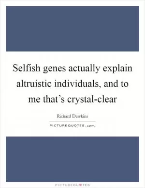 Selfish genes actually explain altruistic individuals, and to me that’s crystal-clear Picture Quote #1