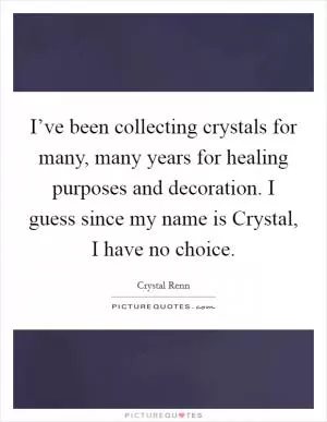 I’ve been collecting crystals for many, many years for healing purposes and decoration. I guess since my name is Crystal, I have no choice Picture Quote #1