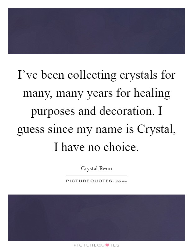 I've been collecting crystals for many, many years for healing purposes and decoration. I guess since my name is Crystal, I have no choice. Picture Quote #1