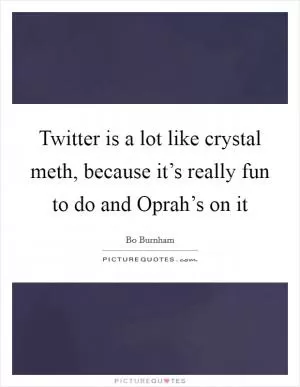 Twitter is a lot like crystal meth, because it’s really fun to do and Oprah’s on it Picture Quote #1