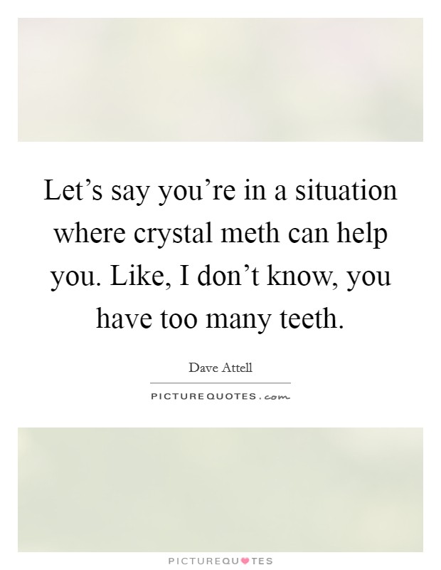 Let's say you're in a situation where crystal meth can help you. Like, I don't know, you have too many teeth. Picture Quote #1