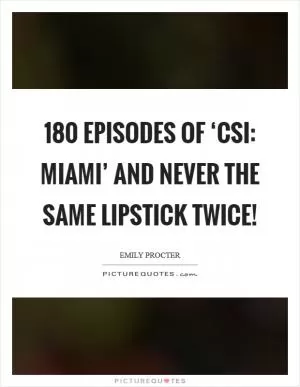180 episodes of ‘CSI: Miami’ and never the same lipstick twice! Picture Quote #1