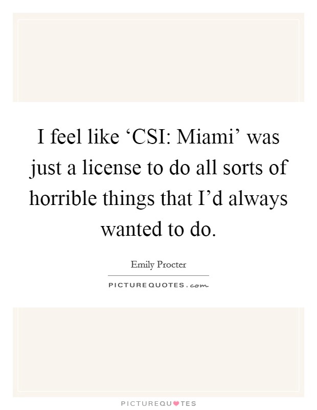 I feel like ‘CSI: Miami' was just a license to do all sorts of horrible things that I'd always wanted to do. Picture Quote #1