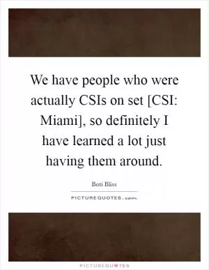We have people who were actually CSIs on set [CSI: Miami], so definitely I have learned a lot just having them around Picture Quote #1