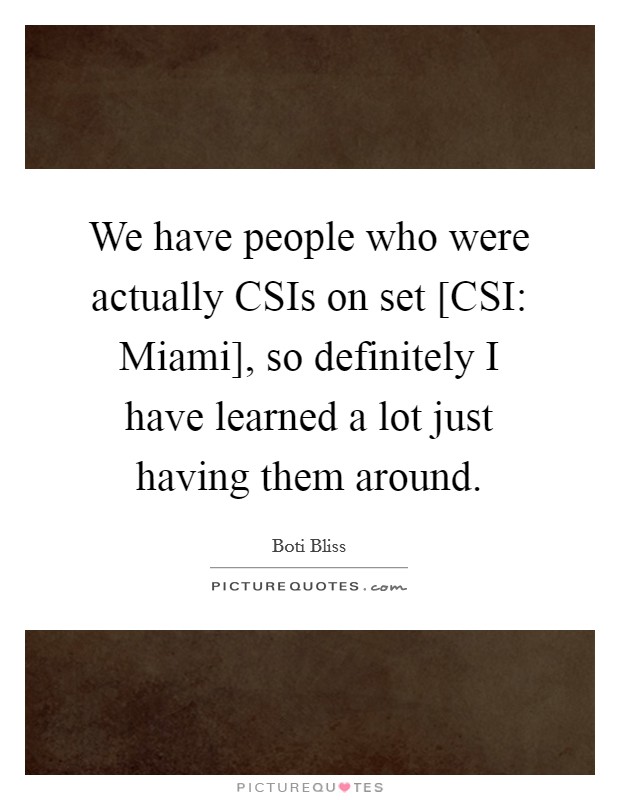 We have people who were actually CSIs on set [CSI: Miami], so definitely I have learned a lot just having them around. Picture Quote #1