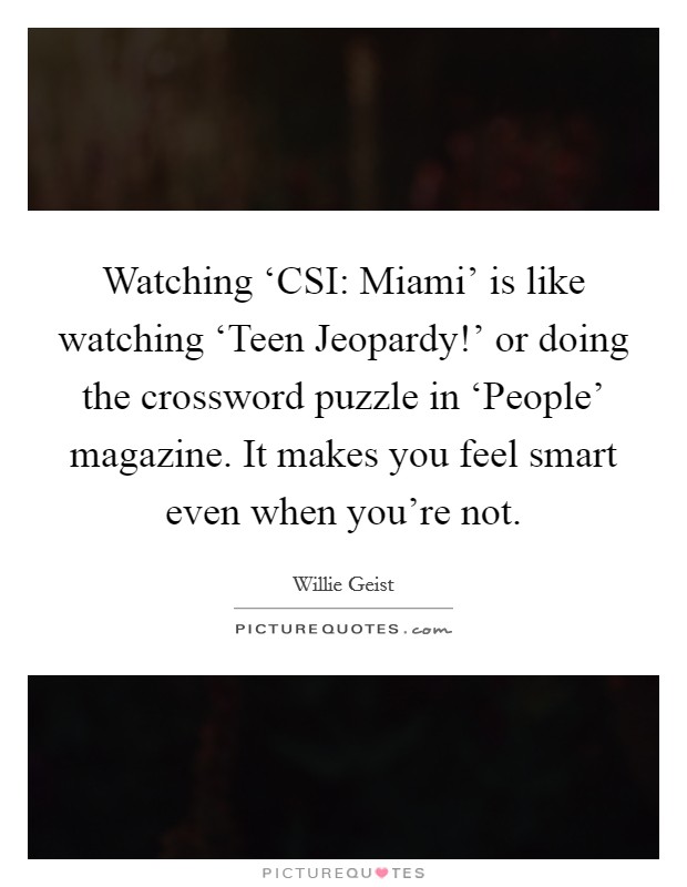 Watching ‘CSI: Miami' is like watching ‘Teen Jeopardy!' or doing the crossword puzzle in ‘People' magazine. It makes you feel smart even when you're not. Picture Quote #1