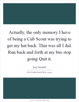 Actually, the only memory I have of being a Cub Scout was trying to get my hat back. That was all I did. Run back and forth at my bus stop going Quit it Picture Quote #1