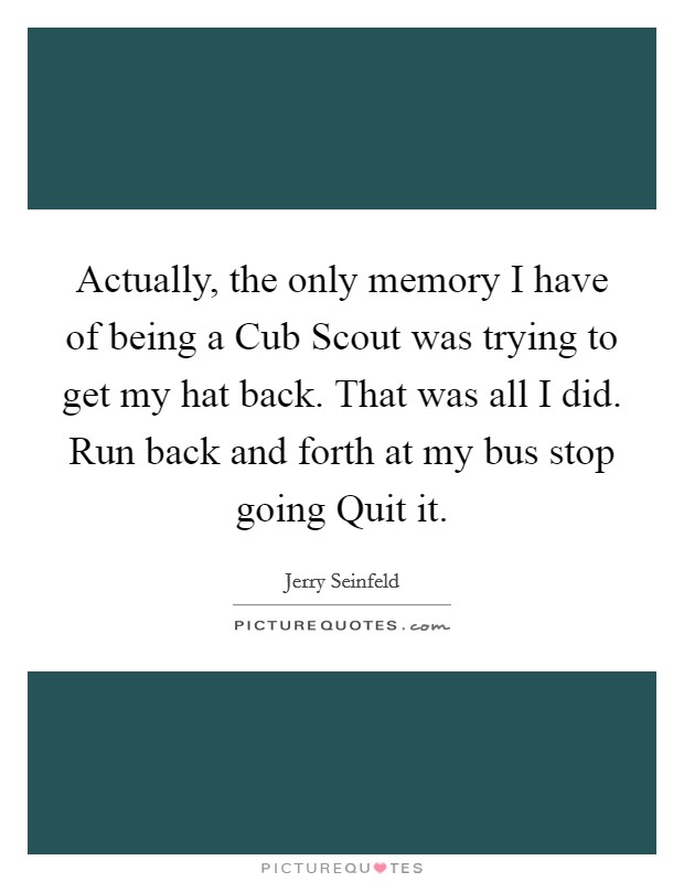 Actually, the only memory I have of being a Cub Scout was trying to get my hat back. That was all I did. Run back and forth at my bus stop going Quit it. Picture Quote #1