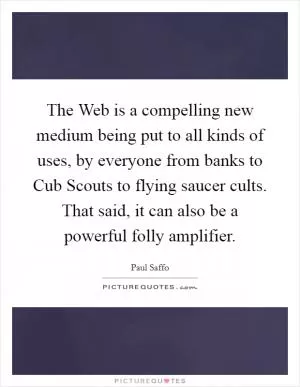 The Web is a compelling new medium being put to all kinds of uses, by everyone from banks to Cub Scouts to flying saucer cults. That said, it can also be a powerful folly amplifier Picture Quote #1