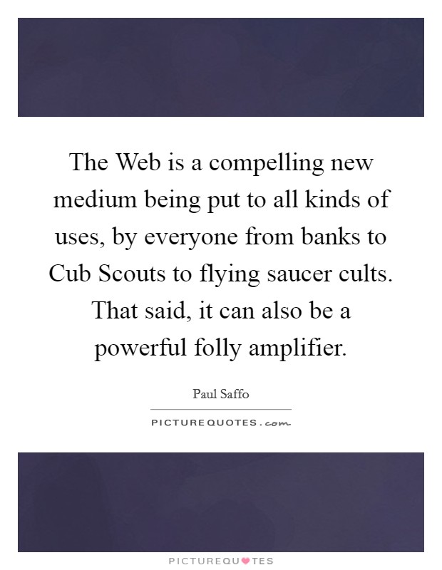 The Web is a compelling new medium being put to all kinds of uses, by everyone from banks to Cub Scouts to flying saucer cults. That said, it can also be a powerful folly amplifier. Picture Quote #1