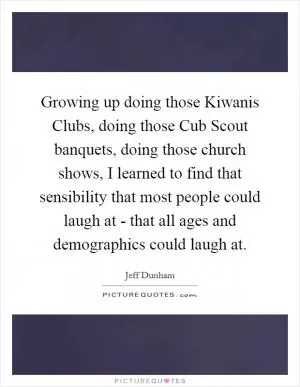 Growing up doing those Kiwanis Clubs, doing those Cub Scout banquets, doing those church shows, I learned to find that sensibility that most people could laugh at - that all ages and demographics could laugh at Picture Quote #1