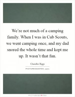 We’re not much of a camping family. When I was in Cub Scouts, we went camping once, and my dad snored the whole time and kept me up. It wasn’t that fun Picture Quote #1