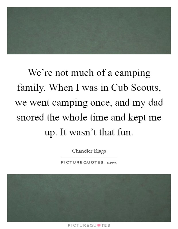 We're not much of a camping family. When I was in Cub Scouts, we went camping once, and my dad snored the whole time and kept me up. It wasn't that fun. Picture Quote #1