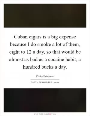 Cuban cigars is a big expense because I do smoke a lot of them, eight to 12 a day, so that would be almost as bad as a cocaine habit, a hundred bucks a day Picture Quote #1